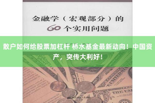 散户如何给股票加杠杆 桥水基金最新动向！中国资产，突传大利好！