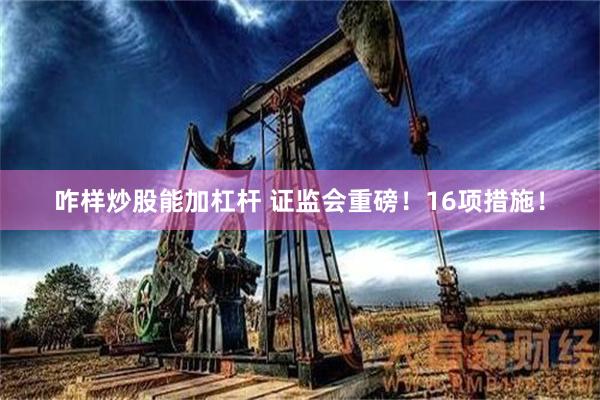 咋样炒股能加杠杆 证监会重磅！16项措施！