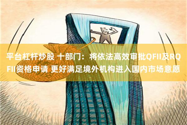 平台杠杆炒股 十部门：将依法高效审批QFII及RQFII资格申请 更好满足境外机构进入国内市场意愿