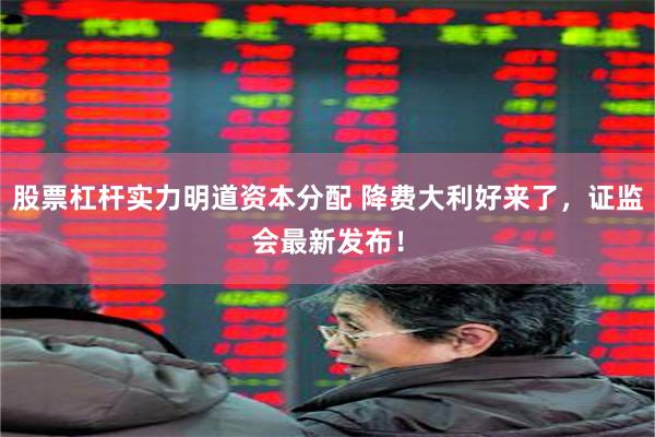 股票杠杆实力明道资本分配 降费大利好来了，证监会最新发布！