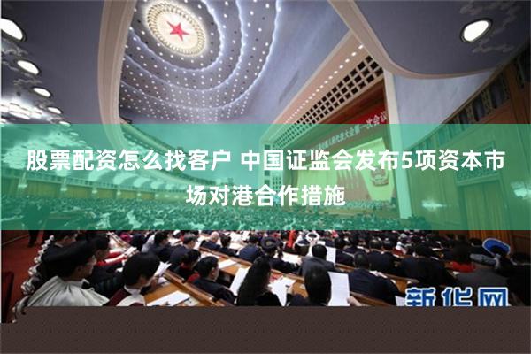 股票配资怎么找客户 中国证监会发布5项资本市场对港合作措施