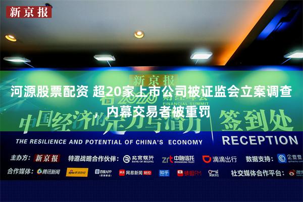 河源股票配资 超20家上市公司被证监会立案调查，内幕交易者被重罚