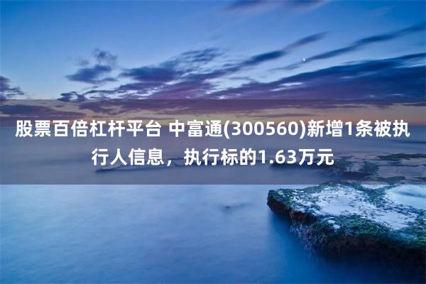 股票百倍杠杆平台 中富通(300560)新增1条被执行人信息，执行标的1.63万元