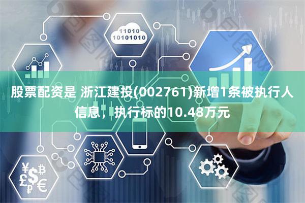 股票配资是 浙江建投(002761)新增1条被执行人信息，执行标的10.48万元