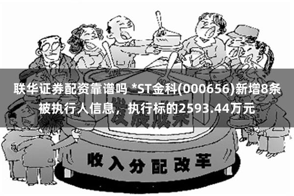 联华证券配资靠谱吗 *ST金科(000656)新增8条被执行人信息，执行标的2593.44万元
