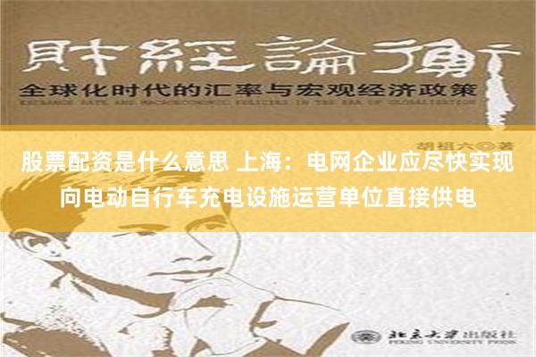 股票配资是什么意思 上海：电网企业应尽快实现向电动自行车充电设施运营单位直接供电