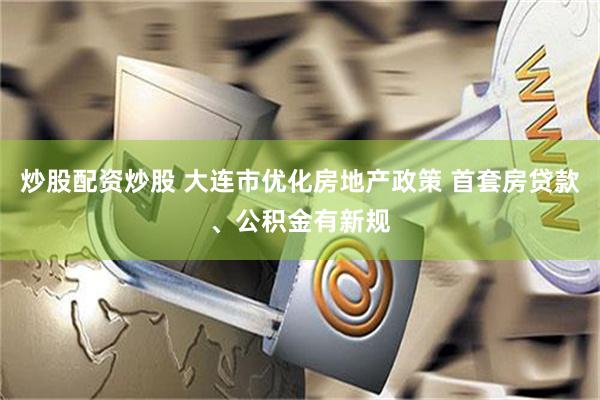 炒股配资炒股 大连市优化房地产政策 首套房贷款、公积金有新规