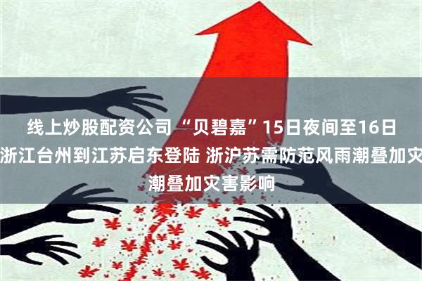 线上炒股配资公司 “贝碧嘉”15日夜间至16日上午在浙江台州到江苏启东登陆 浙沪苏需防范风雨潮叠加灾害影响