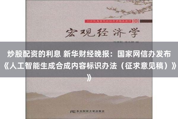 炒股配资的利息 新华财经晚报：国家网信办发布《人工智能生成合成内容标识办法（征求意见稿）》