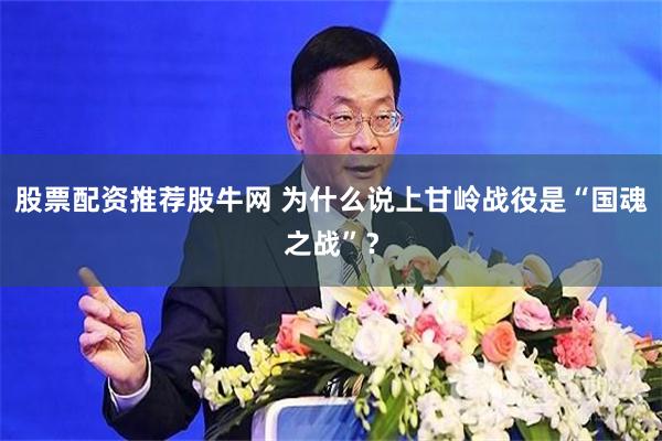 股票配资推荐股牛网 为什么说上甘岭战役是“国魂之战”？