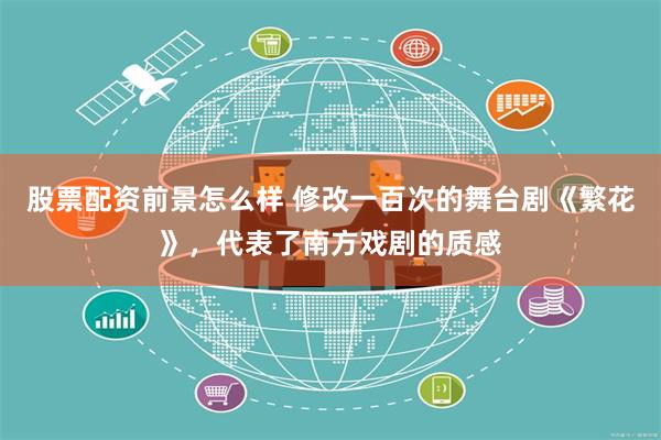 股票配资前景怎么样 修改一百次的舞台剧《繁花》，代表了南方戏剧的质感