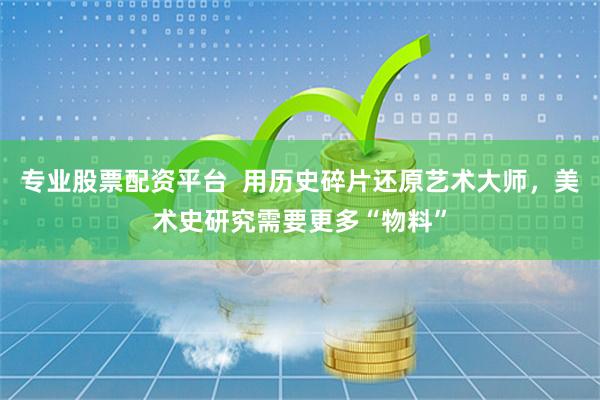 专业股票配资平台  用历史碎片还原艺术大师，美术史研究需要更多“物料”