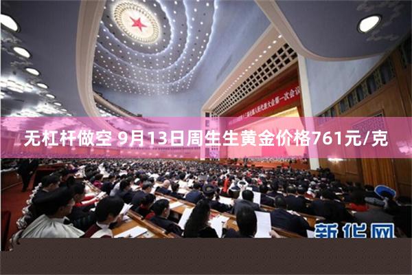 无杠杆做空 9月13日周生生黄金价格761元/克