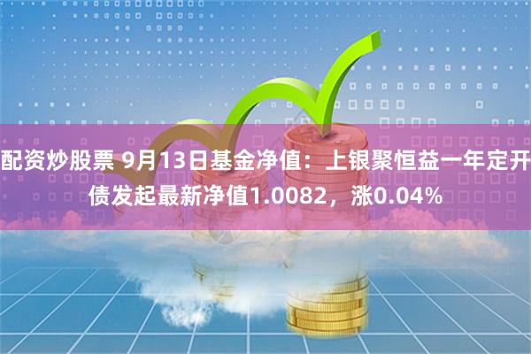 配资炒股票 9月13日基金净值：上银聚恒益一年定开债发起最新净值1.0082，涨0.04%