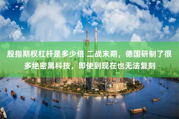 股指期权杠杆是多少倍 二战末期，德国研制了很多绝密黑科技，即使到现在也无法复刻