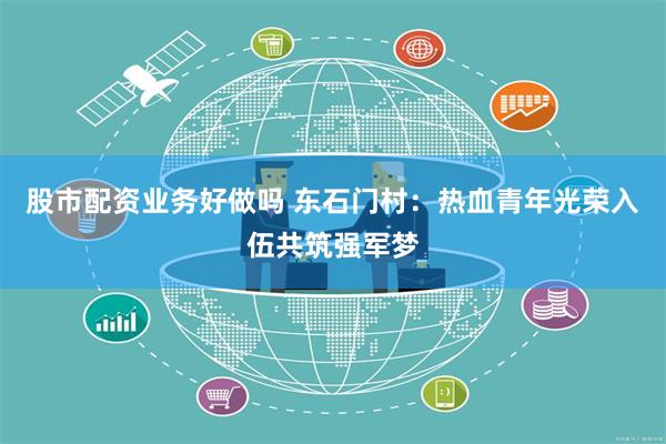 股市配资业务好做吗 东石门村：热血青年光荣入伍共筑强军梦