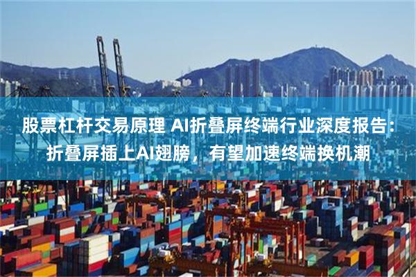 股票杠杆交易原理 AI折叠屏终端行业深度报告：折叠屏插上AI翅膀，有望加速终端换机潮