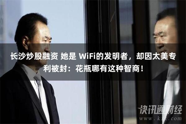 长沙炒股融资 她是 WiFi的发明者，却因太美专利被封：花瓶哪有这种智商！