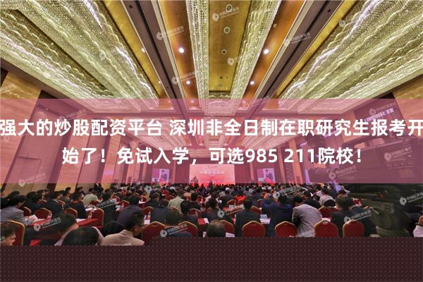 强大的炒股配资平台 深圳非全日制在职研究生报考开始了！免试入学，可选985 211院校！