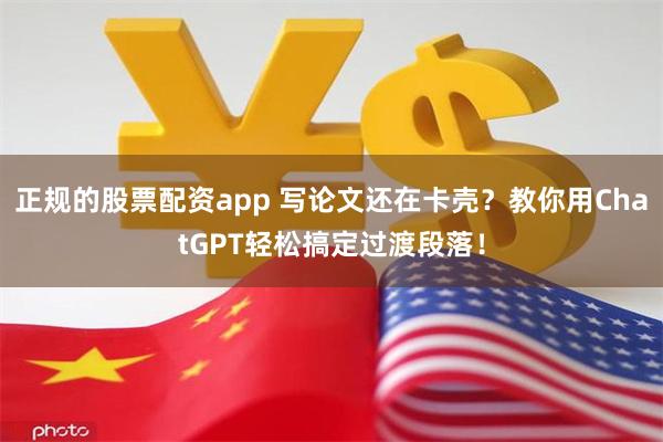 正规的股票配资app 写论文还在卡壳？教你用ChatGPT轻松搞定过渡段落！