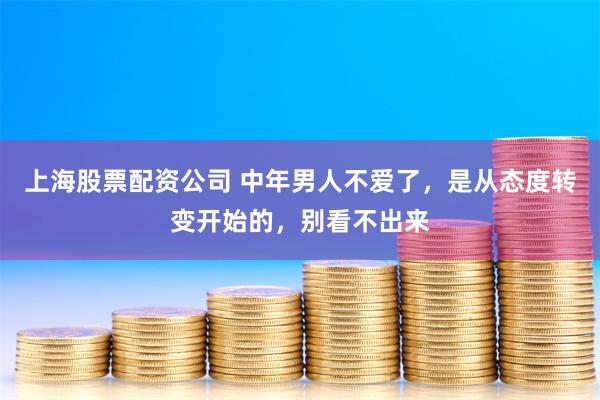 上海股票配资公司 中年男人不爱了，是从态度转变开始的，别看不出来