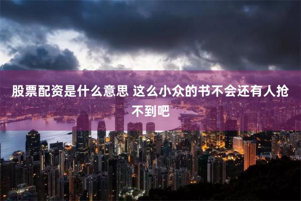 股票配资是什么意思 这么小众的书不会还有人抢不到吧