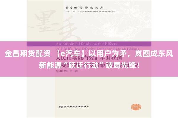 金昌期货配资 【e汽车】以用户为矛，岚图成东风新能源“跃迁行动”破局先锋！