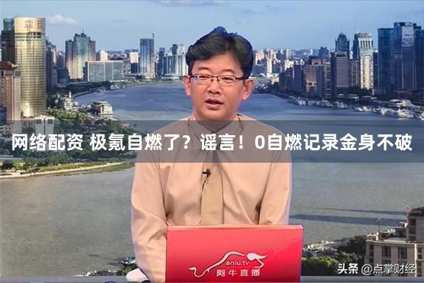 网络配资 极氪自燃了？谣言！0自燃记录金身不破
