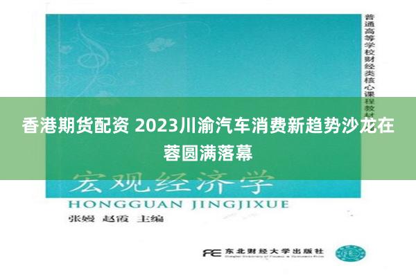 香港期货配资 2023川渝汽车消费新趋势沙龙在蓉圆满落幕