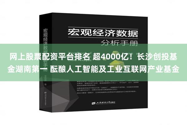 网上股票配资平台排名 超4000亿！长沙创投基金湖南第一 酝酿人工智能及工业互联网产业基金