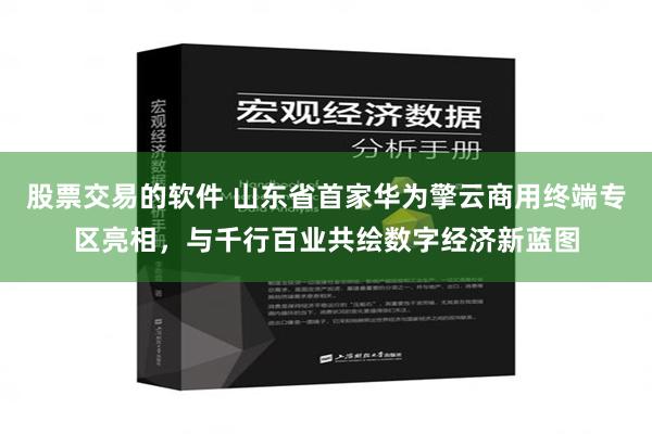 股票交易的软件 山东省首家华为擎云商用终端专区亮相，与千行百业共绘数字经济新蓝图