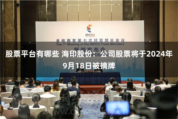 股票平台有哪些 海印股份：公司股票将于2024年9月18日被摘牌