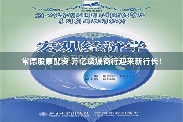 常德股票配资 万亿级城商行迎来新行长！