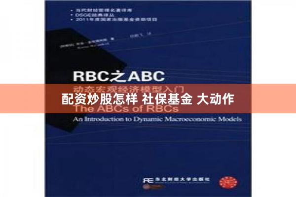 配资炒股怎样 社保基金 大动作