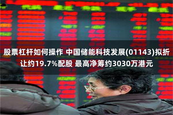 股票杠杆如何操作 中国储能科技发展(01143)拟折让约19.7%配股 最高净筹约3030万港元
