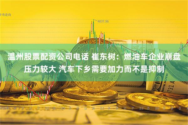 温州股票配资公司电话 崔东树：燃油车企业崩盘压力较大 汽车下乡需要加力而不是抑制