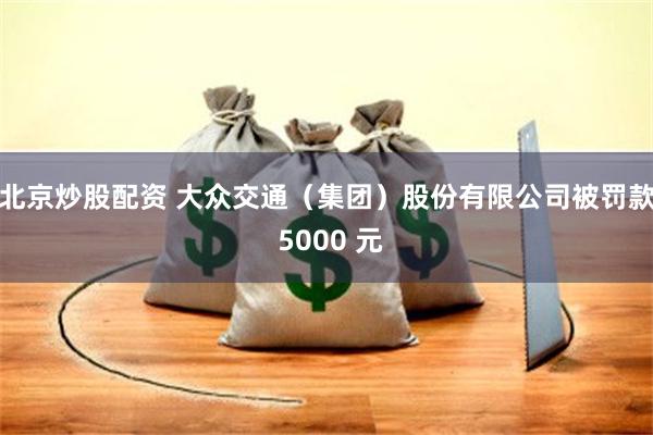 北京炒股配资 大众交通（集团）股份有限公司被罚款 5000 元