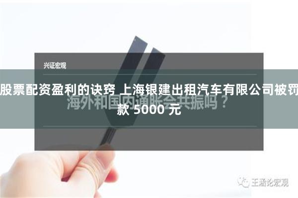 股票配资盈利的诀窍 上海银建出租汽车有限公司被罚款 5000 元