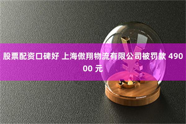 股票配资口碑好 上海傲翔物流有限公司被罚款 49000 元