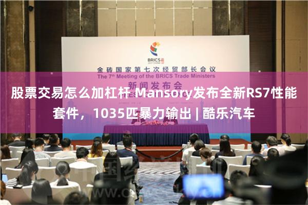 股票交易怎么加杠杆 Mansory发布全新RS7性能套件，1035匹暴力输出 | 酷乐汽车