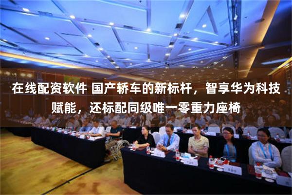 在线配资软件 国产轿车的新标杆，智享华为科技赋能，还标配同级唯一零重力座椅