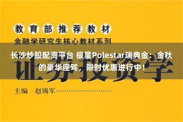长沙炒股配资平台 极星Polestar瑞典金：金秋的豪华座驾，限时优惠进行中！