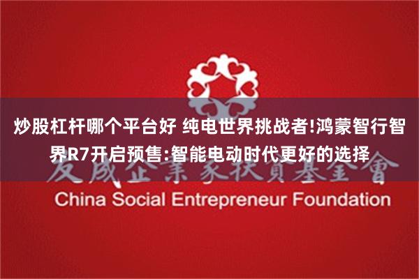 炒股杠杆哪个平台好 纯电世界挑战者!鸿蒙智行智界R7开启预售:智能电动时代更好的选择