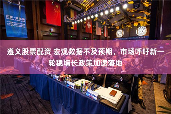 遵义股票配资 宏观数据不及预期，市场呼吁新一轮稳增长政策加速落地