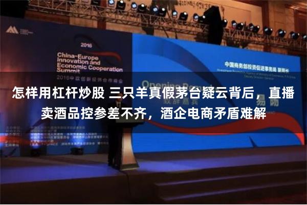 怎样用杠杆炒股 三只羊真假茅台疑云背后，直播卖酒品控参差不齐，酒企电商矛盾难解