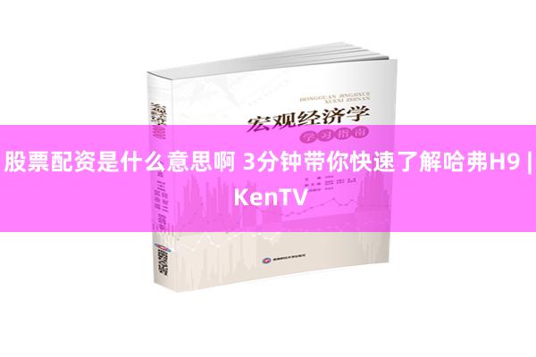 股票配资是什么意思啊 3分钟带你快速了解哈弗H9 | KenTV