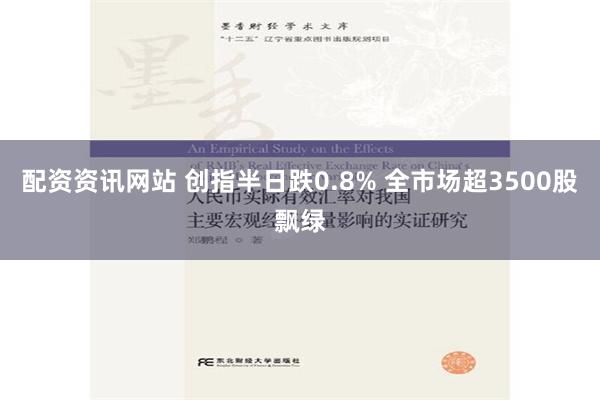 配资资讯网站 创指半日跌0.8% 全市场超3500股飘绿