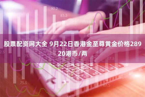 股票配资网大全 9月22日香港金至尊黄金价格28920港币/两