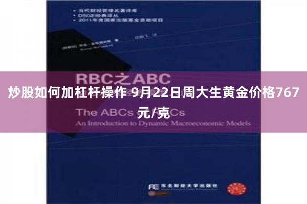 炒股如何加杠杆操作 9月22日周大生黄金价格767元/克