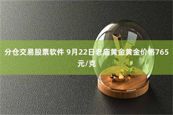 分仓交易股票软件 9月22日老庙黄金黄金价格765元/克
